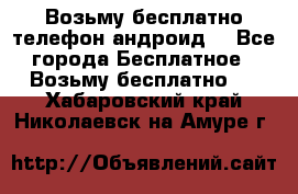 Возьму бесплатно телефон андроид  - Все города Бесплатное » Возьму бесплатно   . Хабаровский край,Николаевск-на-Амуре г.
